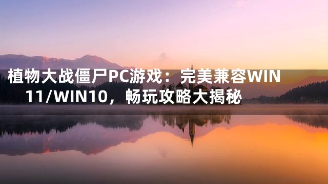 植物大战僵尸PC游戏：完美兼容WIN11/WIN10，畅玩攻略大揭秘