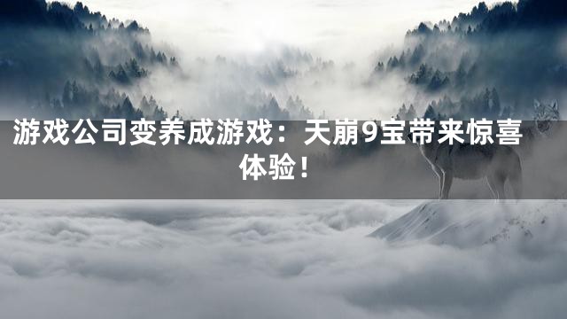 游戏公司变养成游戏：天崩9宝带来惊喜体验！