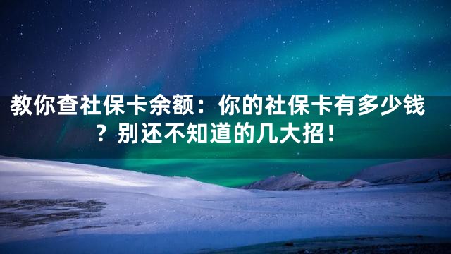 教你查社保卡余额：你的社保卡有多少钱？别还不知道的几大招！