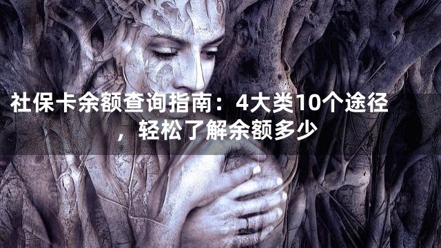 社保卡余额查询指南：4大类10个途径，轻松了解余额多少