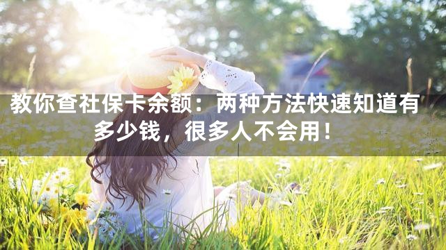 教你查社保卡余额：两种方法快速知道有多少钱，很多人不会用！