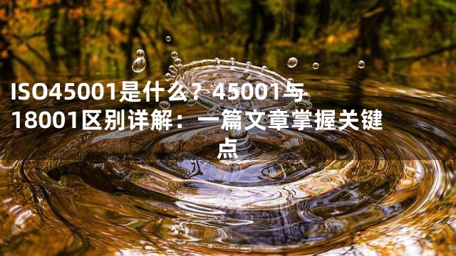 ISO45001是什么？45001与18001区别详解：一篇文章掌握关键点