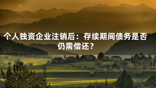 个人独资企业注销后：存续期间债务是否仍需偿还？