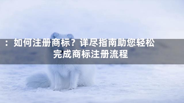 ：

如何注册商标？详尽指南助您轻松完成商标注册流程
