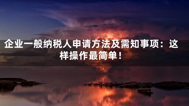 企业一般纳税人申请方法及需知事项：这样操作最简单！