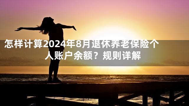 怎样计算2024年8月退休养老保险个人账户余额？规则详解