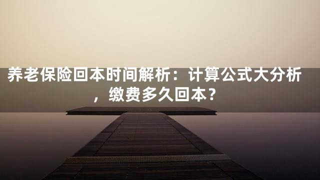 养老保险回本时间解析：计算公式大分析，缴费多久回本？