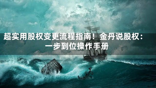 超实用股权变更流程指南！金丹说股权：一步到位操作手册