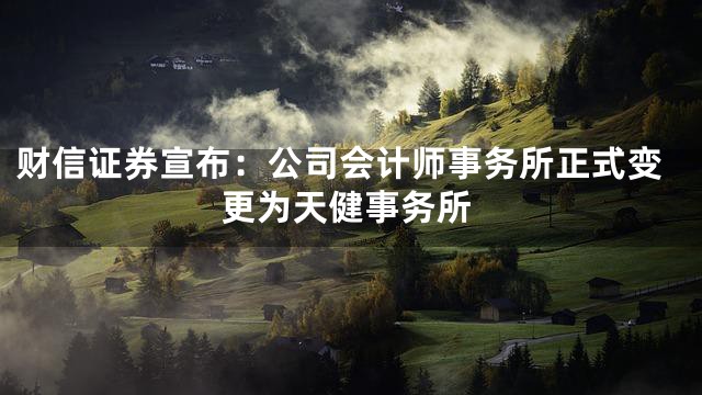 财信证券宣布：公司会计师事务所正式变更为天健事务所