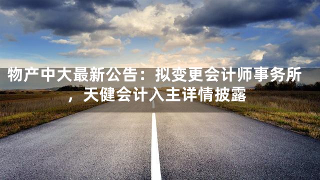 物产中大最新公告：拟变更会计师事务所，天健会计入主详情披露