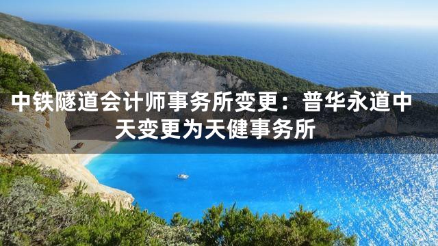 中铁隧道会计师事务所变更：普华永道中天变更为天健事务所