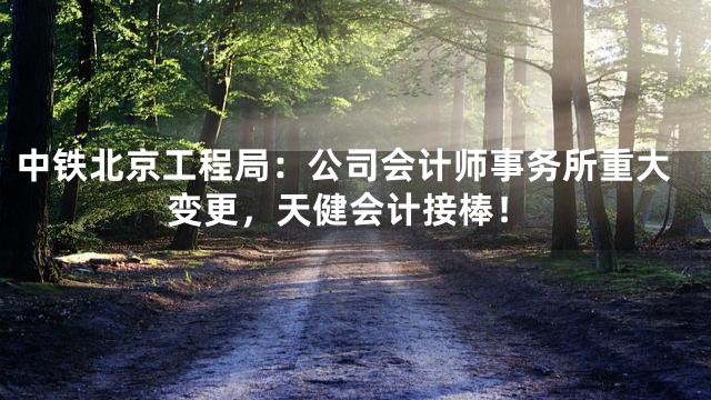 中铁北京工程局：公司会计师事务所重大变更，天健会计接棒！