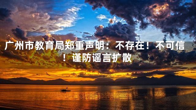 广州市教育局郑重声明：不存在！不可信！谨防谣言扩散