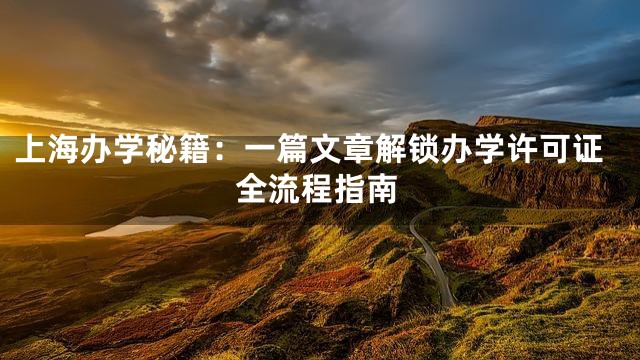 上海办学秘籍：一篇文章解锁办学许可证全流程指南