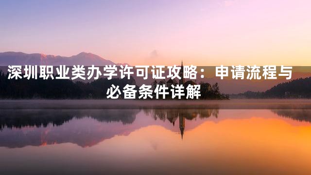 深圳职业类办学许可证攻略：申请流程与必备条件详解