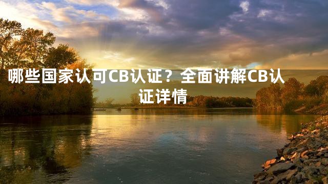 哪些国家认可CB认证？全面讲解CB认证详情