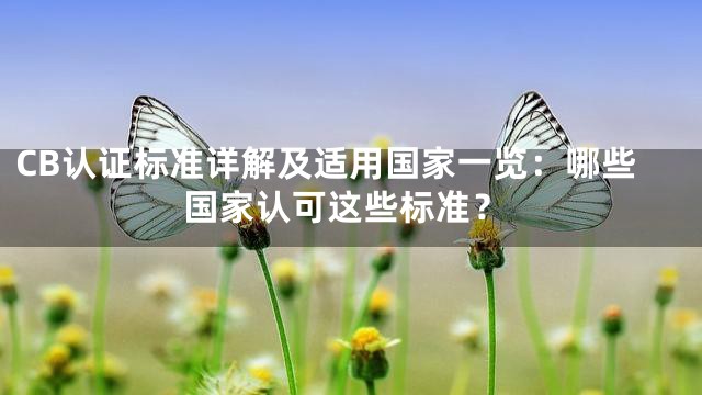 CB认证标准详解及适用国家一览：哪些国家认可这些标准？