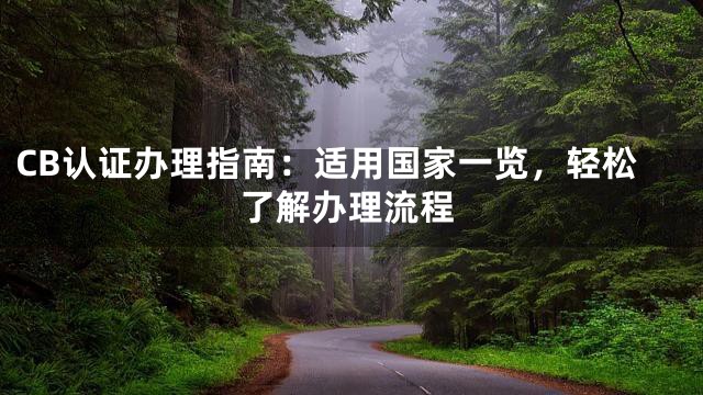 CB认证办理指南：适用国家一览，轻松了解办理流程