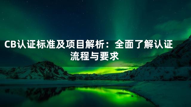 CB认证标准及项目解析：全面了解认证流程与要求