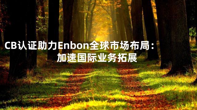 CB认证助力Enbon全球市场布局：加速国际业务拓展