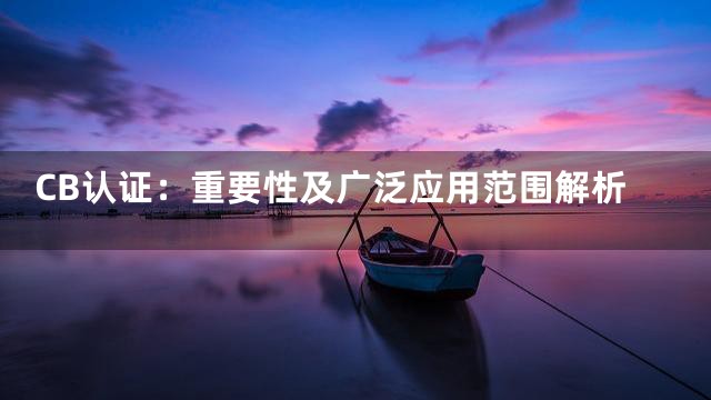 CB认证：重要性及广泛应用范围解析
