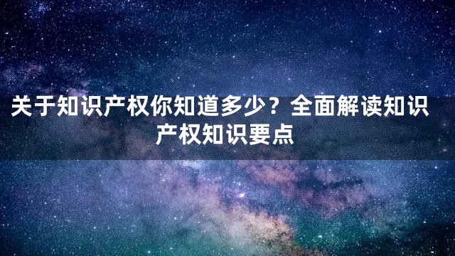 关于知识产权你知道多少？全面解读知识产权知识要点