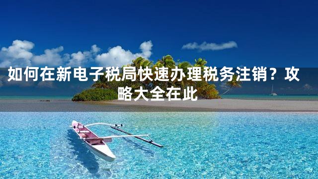 如何在新电子税局快速办理税务注销？攻略大全在此