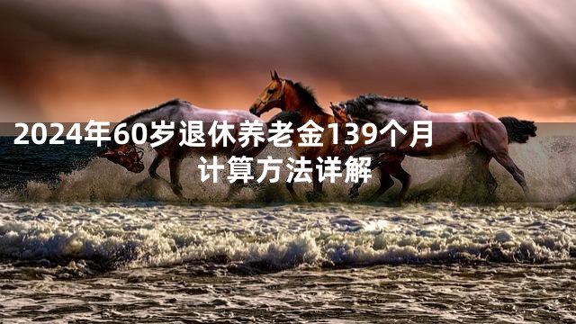 2024年60岁退休养老金139个月计算方法详解