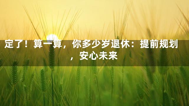定了！算一算，你多少岁退休：提前规划，安心未来