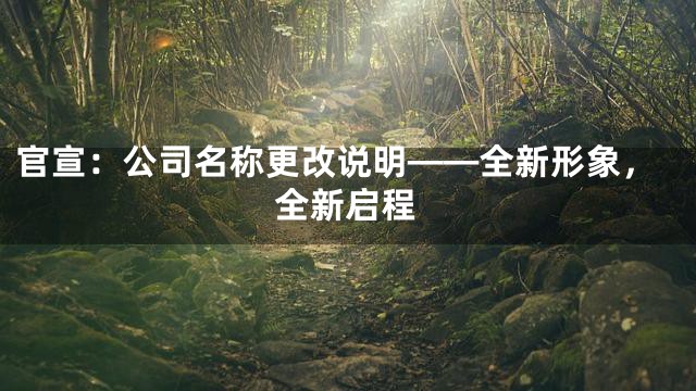 官宣：公司名称更改说明——全新形象，全新启程