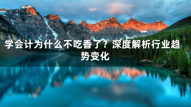 学会计为什么不吃香了？深度解析行业趋势变化