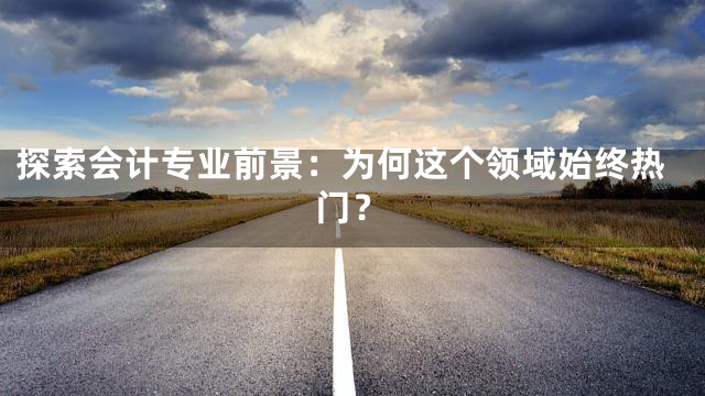 探索会计专业前景：为何这个领域始终热门？