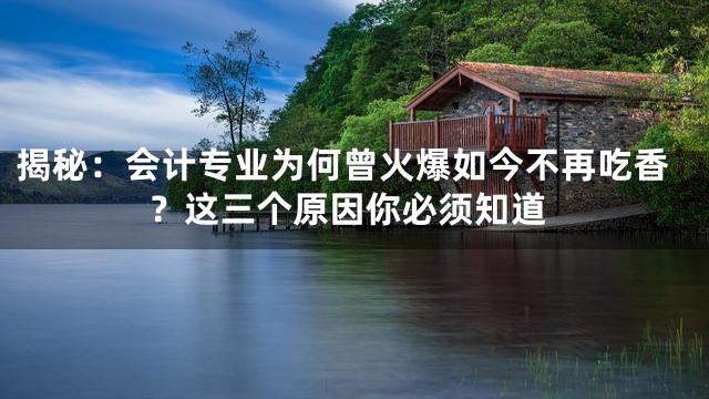 揭秘：会计专业为何曾火爆如今不再吃香？这三个原因你必须知道