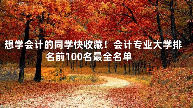 想学会计的同学快收藏！会计专业大学排名前100名最全名单
