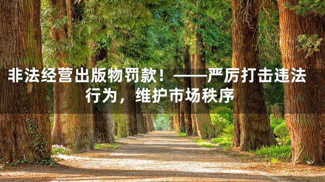 非法经营出版物罚款！——严厉打击违法行为，维护市场秩序