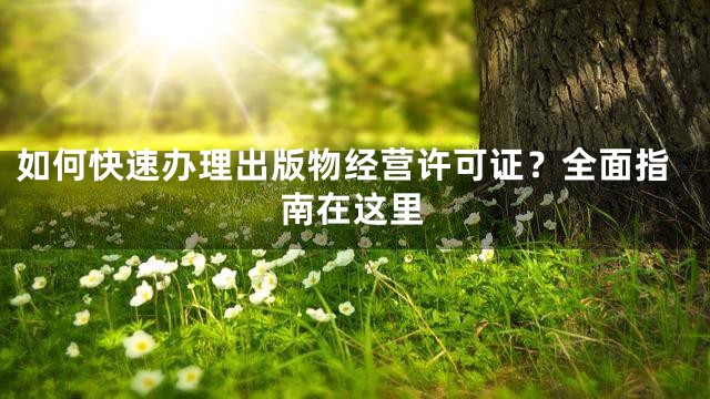 如何快速办理出版物经营许可证？全面指南在这里