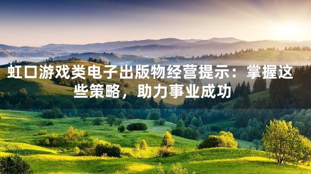 虹口游戏类电子出版物经营提示：掌握这些策略，助力事业成功