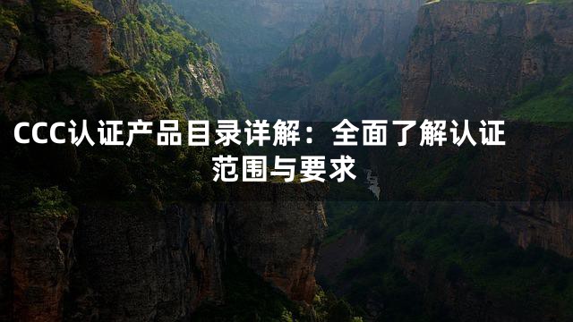CCC认证产品目录详解：全面了解认证范围与要求