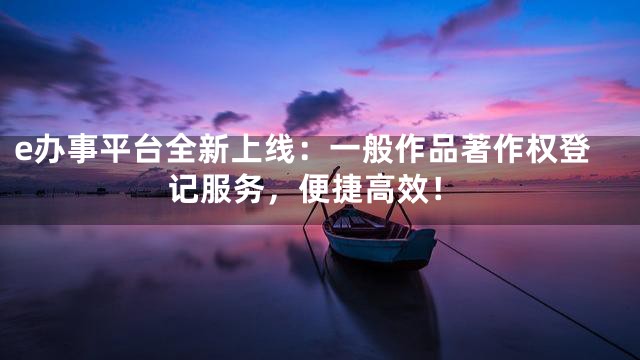 e办事平台全新上线：一般作品著作权登记服务，便捷高效！