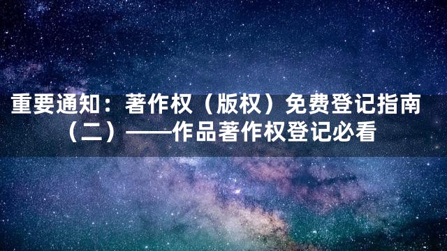 重要通知：著作权（版权）免费登记指南（二）——作品著作权登记必看