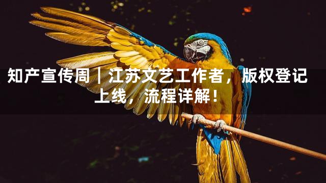 知产宣传周┃江苏文艺工作者，版权登记上线，流程详解！