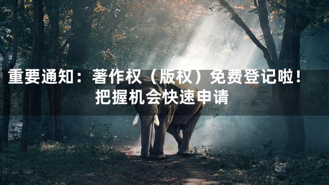 重要通知：著作权（版权）免费登记啦！把握机会快速申请