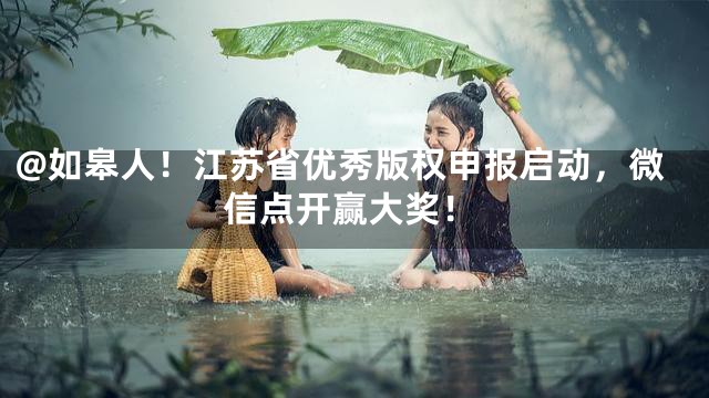 @如皋人！江苏省优秀版权申报启动，微信点开赢大奖！