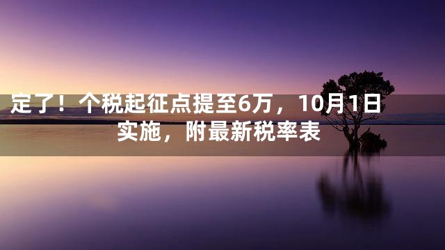定了！个税起征点提至6万，10月1日实施，附最新税率表