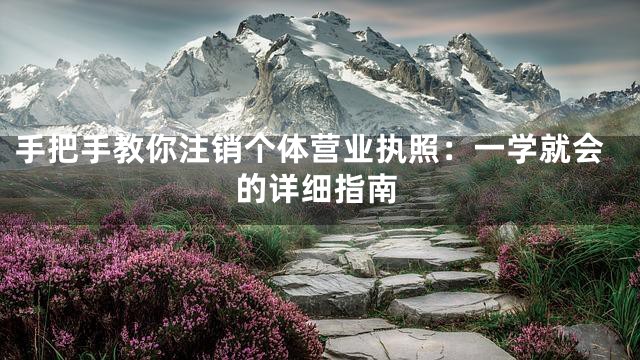 手把手教你注销个体营业执照：一学就会的详细指南