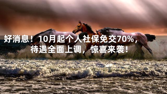 好消息！10月起个人社保免交70%，待遇全面上调，惊喜来袭！