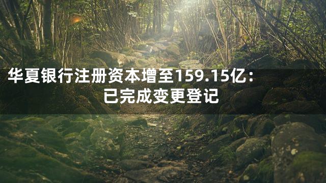华夏银行注册资本增至159.15亿：已完成变更登记