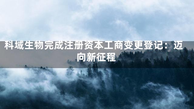 科域生物完成注册资本工商变更登记：迈向新征程