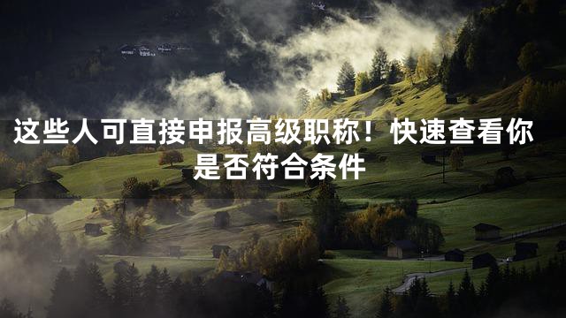 这些人可直接申报高级职称！快速查看你是否符合条件
