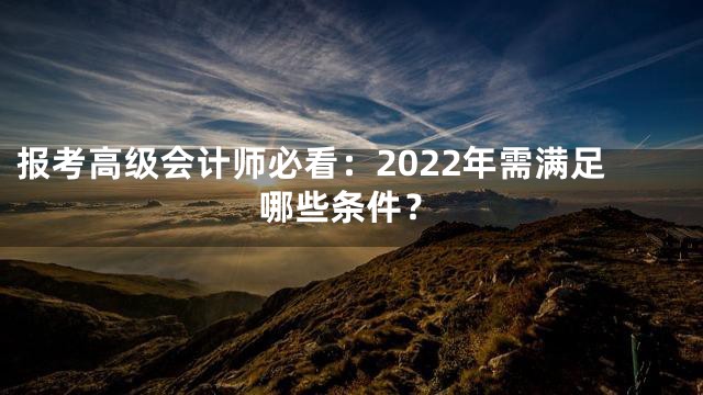 报考高级会计师必看：2022年需满足哪些条件？